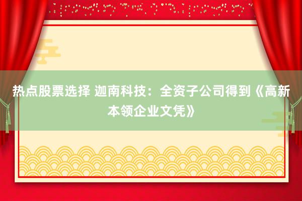 热点股票选择 迦南科技：全资子公司得到《高新本领企业文凭》