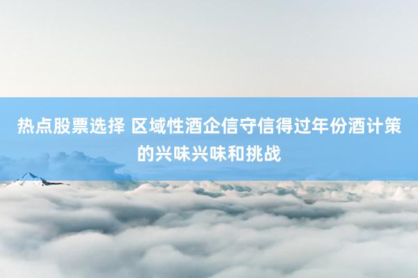 热点股票选择 区域性酒企信守信得过年份酒计策的兴味兴味和挑战