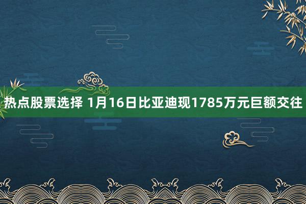 热点股票选择 1月16日比亚迪现1785万元巨额交往