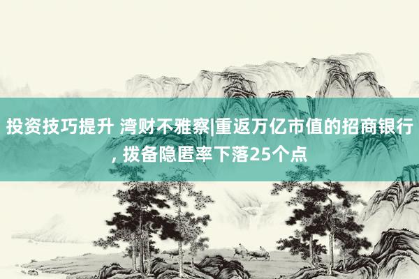 投资技巧提升 湾财不雅察|重返万亿市值的招商银行, 拨备隐匿率下落25个点