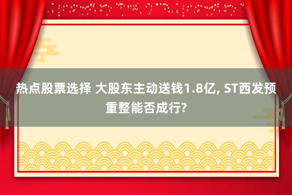 热点股票选择 大股东主动送钱1.8亿, ST西发预重整能否成行?