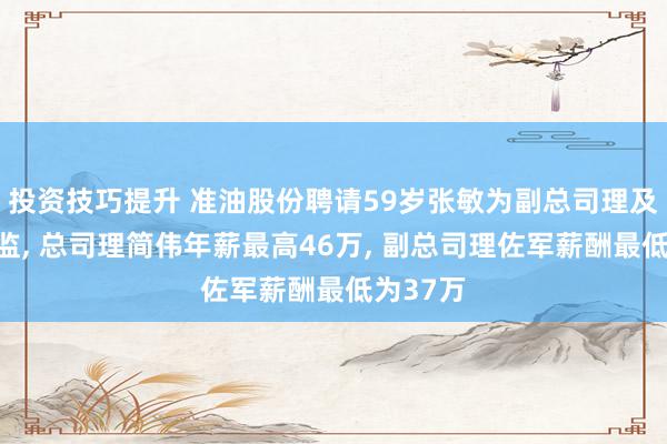 投资技巧提升 准油股份聘请59岁张敏为副总司理及财务总监, 总司理简伟年薪最高46万, 副总司理佐军薪酬最低为37万