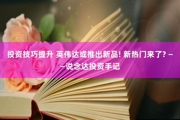 投资技巧提升 英伟达或推出新品! 新热门来了? ——说念达投资手记