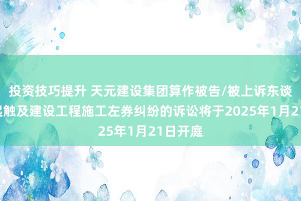 投资技巧提升 天元建设集团算作被告/被上诉东谈主的1起触及建设工程施工左券纠纷的诉讼将于2025年1月21日开庭