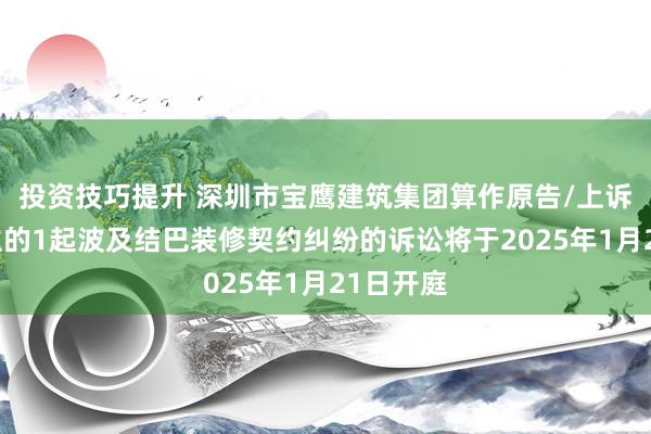 投资技巧提升 深圳市宝鹰建筑集团算作原告/上诉东说念主的1起波及结巴装修契约纠纷的诉讼将于2025年1月21日开庭