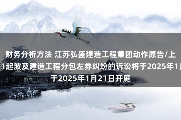 财务分析方法 江苏弘盛建造工程集团动作原告/上诉东谈主的1起波及建造工程分包左券纠纷的诉讼将于2025年1月21日开庭