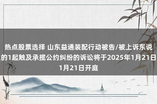 热点股票选择 山东益通装配行动被告/被上诉东说念主的1起触及承揽公约纠纷的诉讼将于2025年1月21日开庭