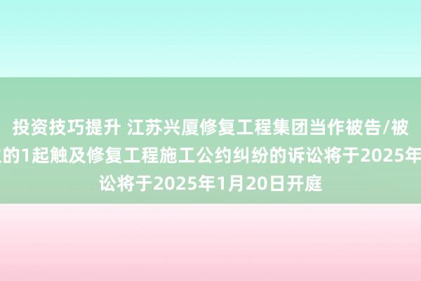 投资技巧提升 江苏兴厦修复工程集团当作被告/被上诉东说念主的1起触及修复工程施工公约纠纷的诉讼将于2025年1月20日开庭