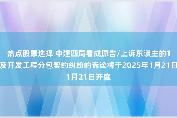 热点股票选择 中建四局看成原告/上诉东谈主的1起触及开发工程分包契约纠纷的诉讼将于2025年1月21日开庭