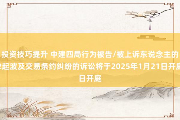 投资技巧提升 中建四局行为被告/被上诉东说念主的2起波及交易条约纠纷的诉讼将于2025年1月21日开庭