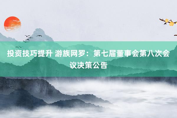 投资技巧提升 游族网罗：第七届董事会第八次会议决策公告