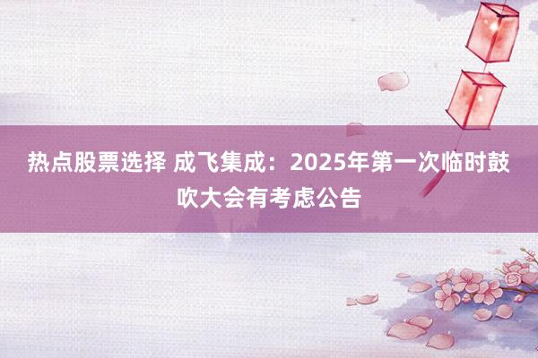 热点股票选择 成飞集成：2025年第一次临时鼓吹大会有考虑公告