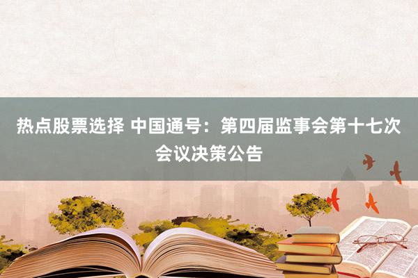 热点股票选择 中国通号：第四届监事会第十七次会议决策公告