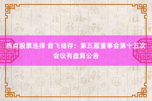 热点股票选择 音飞储存：第五届董事会第十五次会议有盘算公告