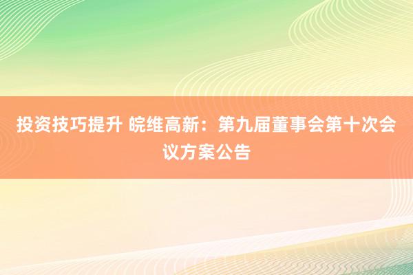 投资技巧提升 皖维高新：第九届董事会第十次会议方案公告