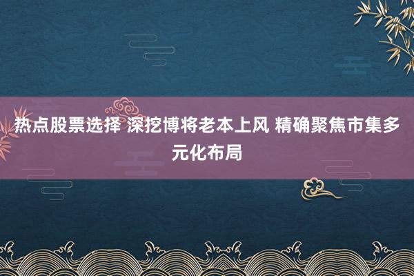 热点股票选择 深挖博将老本上风 精确聚焦市集多元化布局