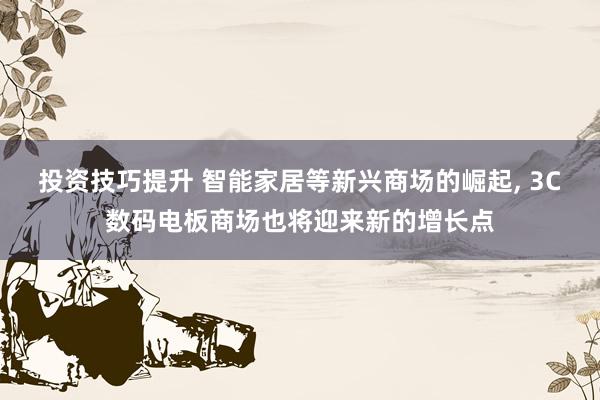 投资技巧提升 智能家居等新兴商场的崛起, 3C数码电板商场也将迎来新的增长点