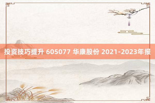 投资技巧提升 605077 华康股份 2021-2023年报