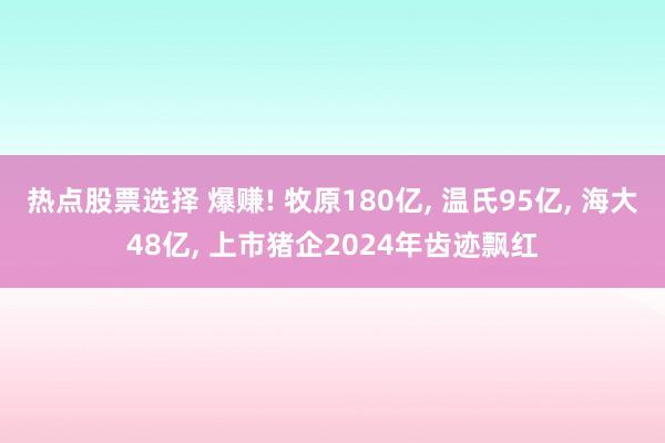 热点股票选择 爆赚! 牧原180亿, 温氏95亿, 海大48亿, 上市猪企2024年齿迹飘红