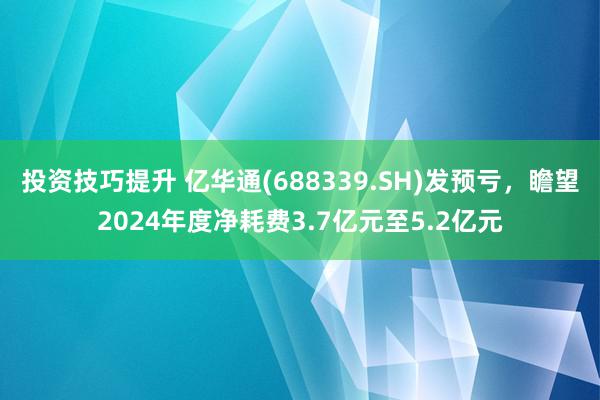 投资技巧提升 亿华通(688339.SH)发预亏，瞻望2024年度净耗费3.7亿元至5.2亿元