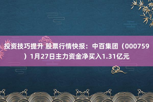 投资技巧提升 股票行情快报：中百集团（000759）1月27日主力资金净买入1.31亿元