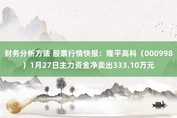 财务分析方法 股票行情快报：隆平高科（000998）1月27日主力资金净卖出333.10万元