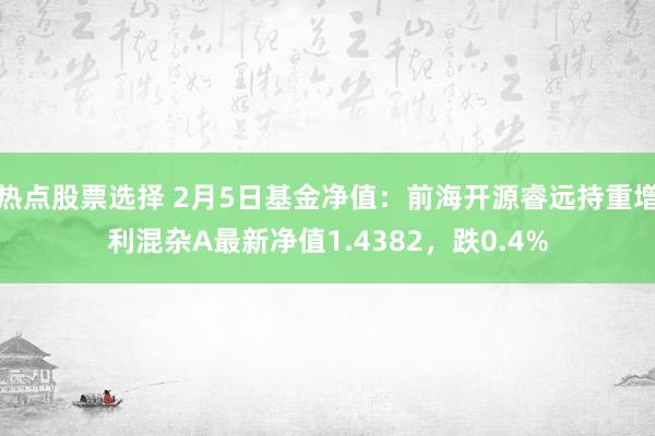 热点股票选择 2月5日基金净值：前海开源睿远持重增利混杂A最新净值1.4382，跌0.4%