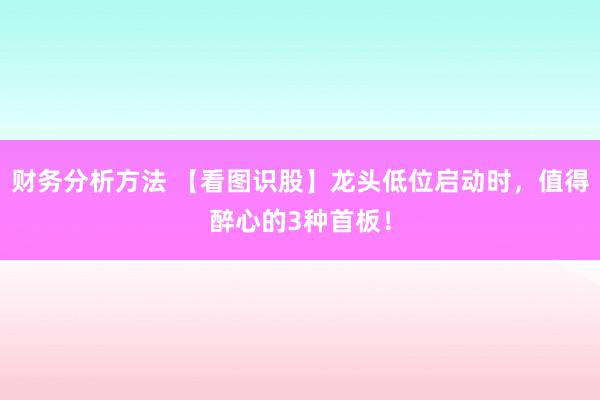 财务分析方法 【看图识股】龙头低位启动时，值得醉心的3种首板！