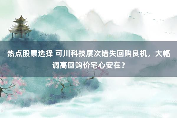 热点股票选择 可川科技屡次错失回购良机，大幅调高回购价宅心安在？