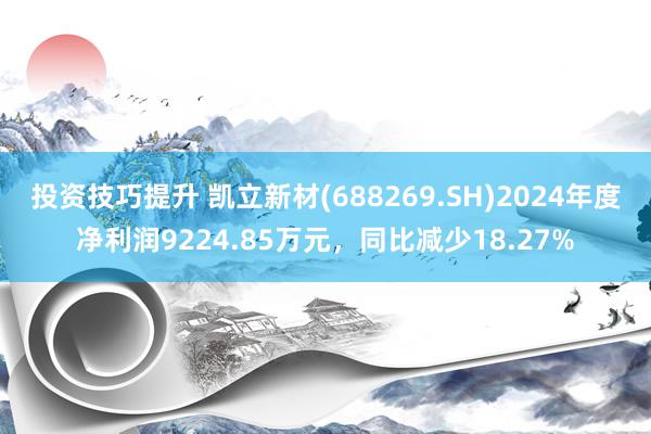 投资技巧提升 凯立新材(688269.SH)2024年度净利润9224.85万元，同比减少18.27%