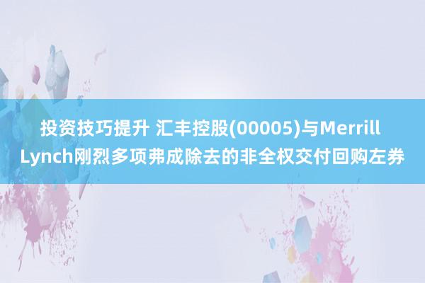 投资技巧提升 汇丰控股(00005)与Merrill Lynch刚烈多项弗成除去的非全权交付回购左券