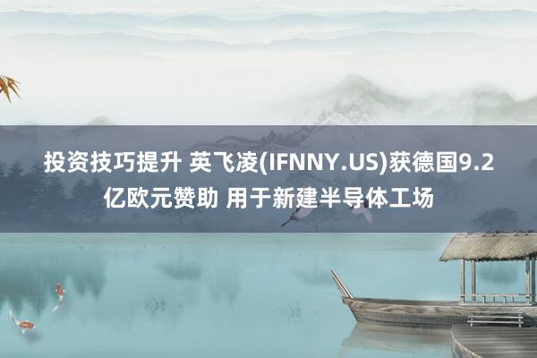 投资技巧提升 英飞凌(IFNNY.US)获德国9.2亿欧元赞助 用于新建半导体工场