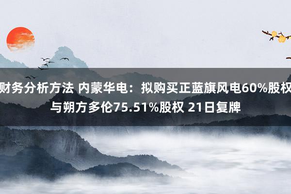 财务分析方法 内蒙华电：拟购买正蓝旗风电60%股权与朔方多伦75.51%股权 21日复牌