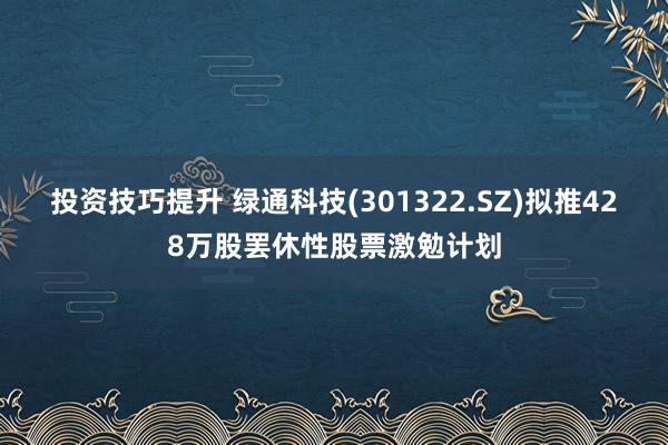 投资技巧提升 绿通科技(301322.SZ)拟推428万股罢休性股票激勉计划