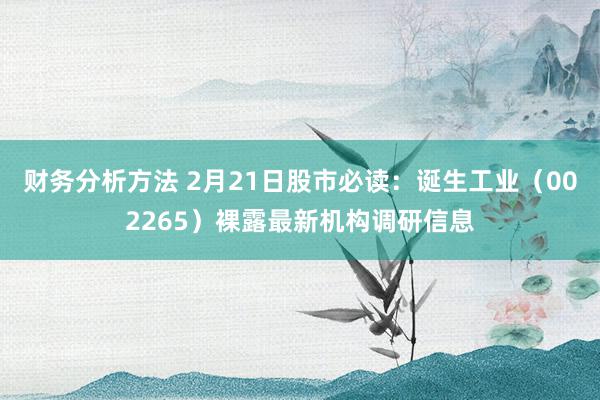 财务分析方法 2月21日股市必读：诞生工业（002265）裸露最新机构调研信息