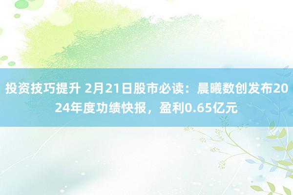 投资技巧提升 2月21日股市必读：晨曦数创发布2024年度功绩快报，盈利0.65亿元