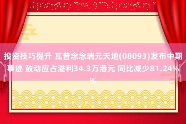 投资技巧提升 瓦普念念瑞元天地(08093)发布中期事迹 鼓动应占溢利34.3万港元 同比减少81.24%