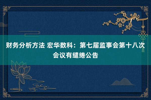 财务分析方法 宏华数科：第七届监事会第十八次会议有缱绻公告