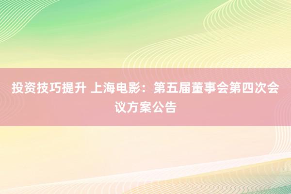 投资技巧提升 上海电影：第五届董事会第四次会议方案公告