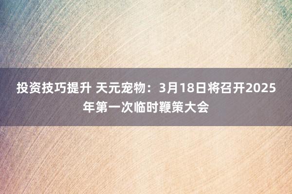 投资技巧提升 天元宠物：3月18日将召开2025年第一次临时鞭策大会