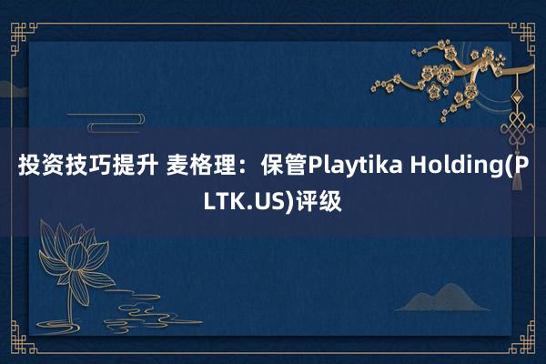 投资技巧提升 麦格理：保管Playtika Holding(PLTK.US)评级