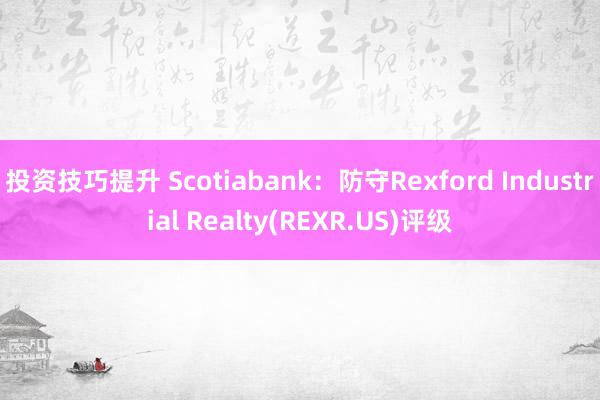 投资技巧提升 Scotiabank：防守Rexford Industrial Realty(REXR.US)评级