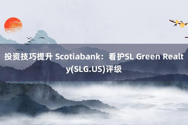 投资技巧提升 Scotiabank：看护SL Green Realty(SLG.US)评级