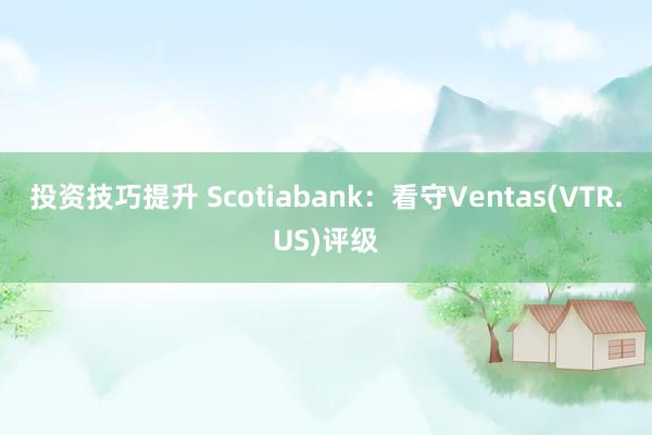 投资技巧提升 Scotiabank：看守Ventas(VTR.US)评级