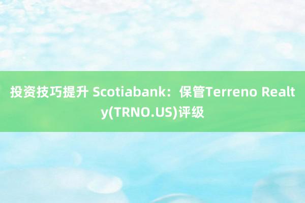 投资技巧提升 Scotiabank：保管Terreno Realty(TRNO.US)评级