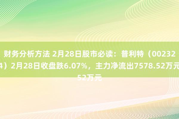 财务分析方法 2月28日股市必读：普利特（002324）2月28日收盘跌6.07%，主力净流出7578.52万元