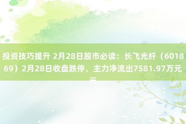 投资技巧提升 2月28日股市必读：长飞光纤（601869）2月28日收盘跌停，主力净流出7581.97万元