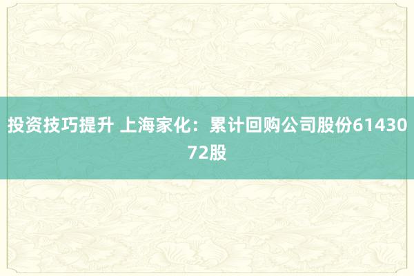 投资技巧提升 上海家化：累计回购公司股份6143072股