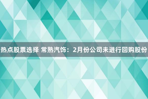 热点股票选择 常熟汽饰：2月份公司未进行回购股份