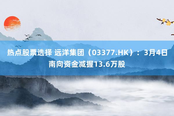 热点股票选择 远洋集团（03377.HK）：3月4日南向资金减握13.6万股